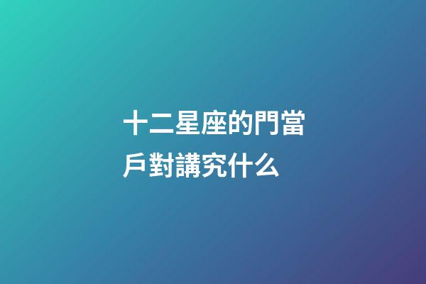 十二星座的門當戶對講究什么-第1張-星座運勢-玄機派