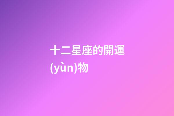 十二星座的開運(yùn)物-第1張-星座運(yùn)勢-玄機(jī)派