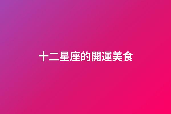十二星座的開運美食-第1張-星座運勢-玄機派