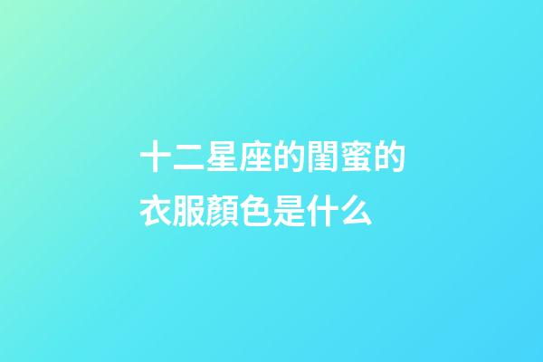 十二星座的閨蜜的衣服顏色是什么-第1張-星座運勢-玄機派
