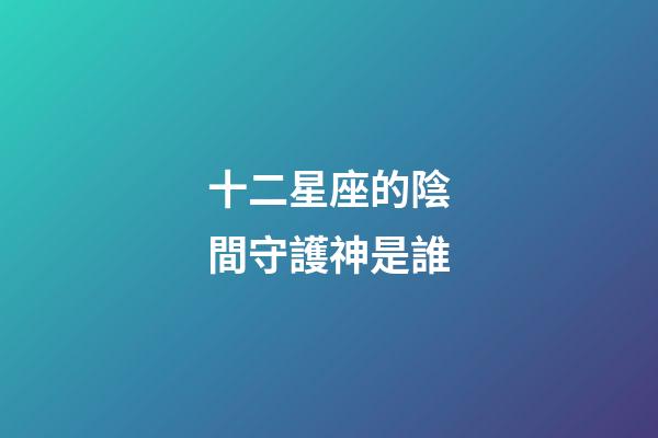 十二星座的陰間守護神是誰-第1張-星座運勢-玄機派