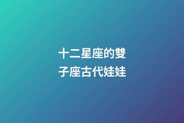 十二星座的雙子座古代娃娃-第1張-星座運勢-玄機派