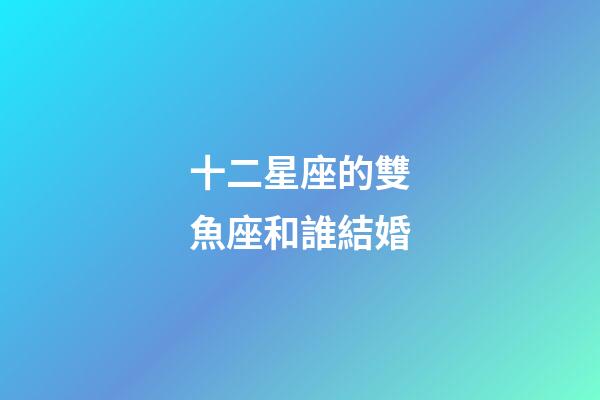 十二星座的雙魚座和誰結婚-第1張-星座運勢-玄機派