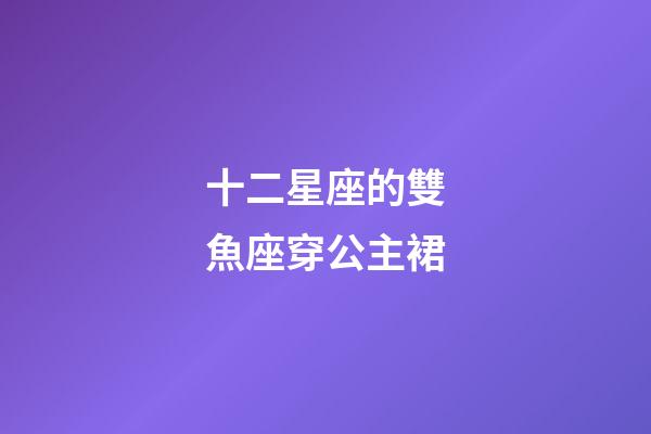 十二星座的雙魚座穿公主裙