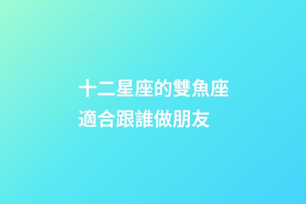 十二星座的雙魚座適合跟誰做朋友-第1張-星座運勢-玄機派
