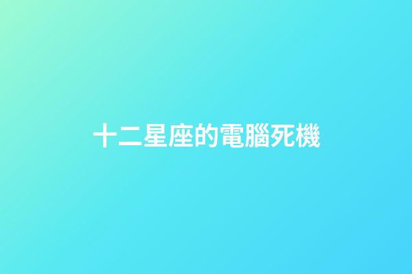 十二星座的電腦死機-第1張-星座運勢-玄機派
