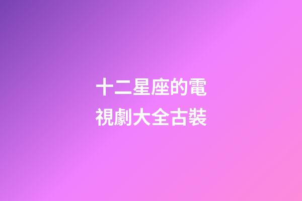 十二星座的電視劇大全古裝-第1張-星座運勢-玄機派