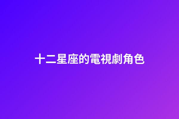 十二星座的電視劇角色-第1張-星座運(yùn)勢(shì)-玄機(jī)派