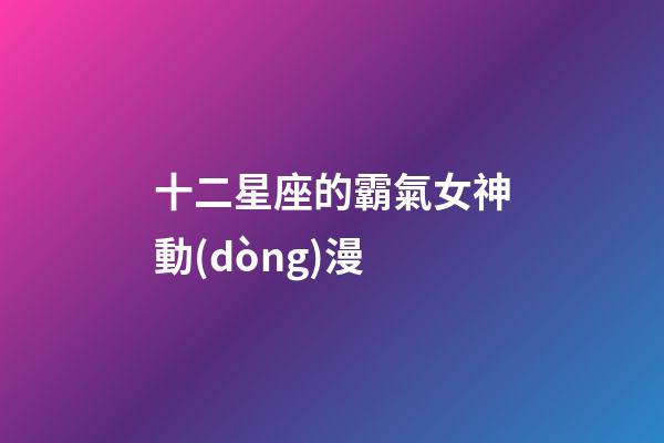 十二星座的霸氣女神動(dòng)漫-第1張-星座運(yùn)勢(shì)-玄機(jī)派