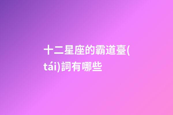 十二星座的霸道臺(tái)詞有哪些-第1張-星座運(yùn)勢(shì)-玄機(jī)派