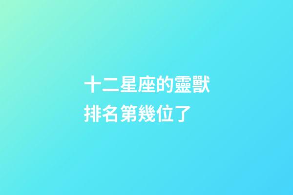 十二星座的靈獸排名第幾位了-第1張-星座運勢-玄機派