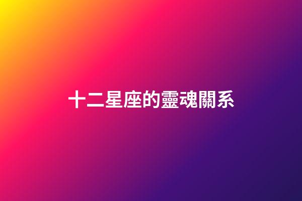 十二星座的靈魂關系-第1張-星座運勢-玄機派
