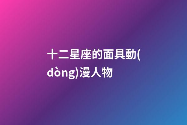 十二星座的面具動(dòng)漫人物-第1張-星座運(yùn)勢-玄機(jī)派