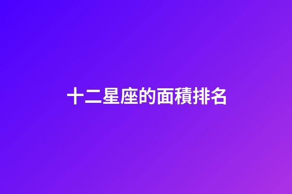 十二星座的面積排名-第1張-星座運勢-玄機派