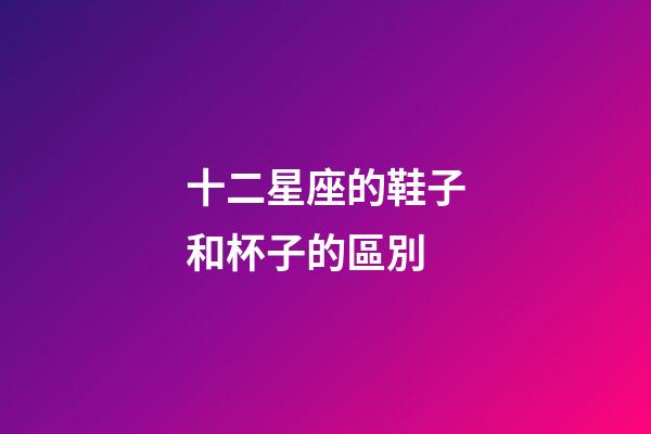 十二星座的鞋子和杯子的區別-第1張-星座運勢-玄機派