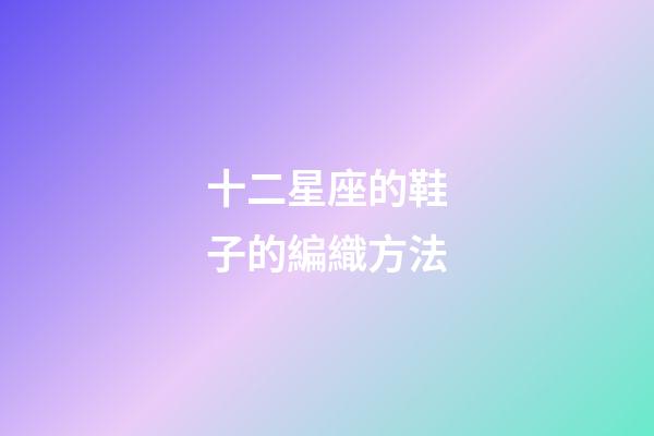 十二星座的鞋子的編織方法-第1張-星座運(yùn)勢-玄機(jī)派