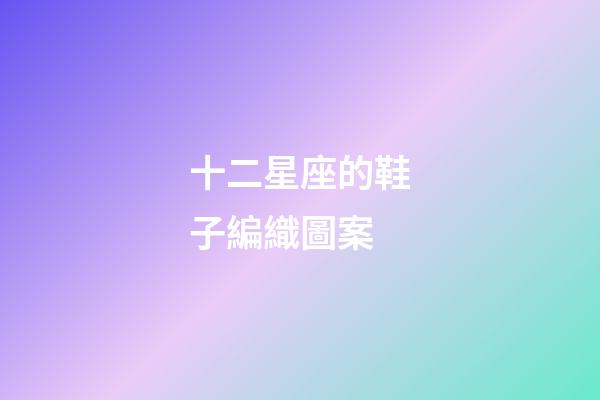 十二星座的鞋子編織圖案-第1張-星座運勢-玄機派