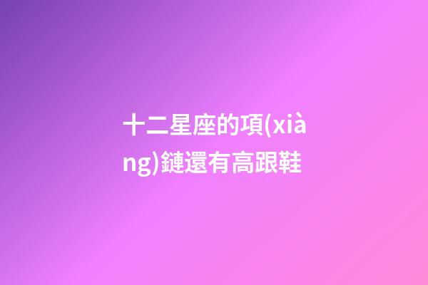 十二星座的項(xiàng)鏈還有高跟鞋-第1張-星座運(yùn)勢(shì)-玄機(jī)派
