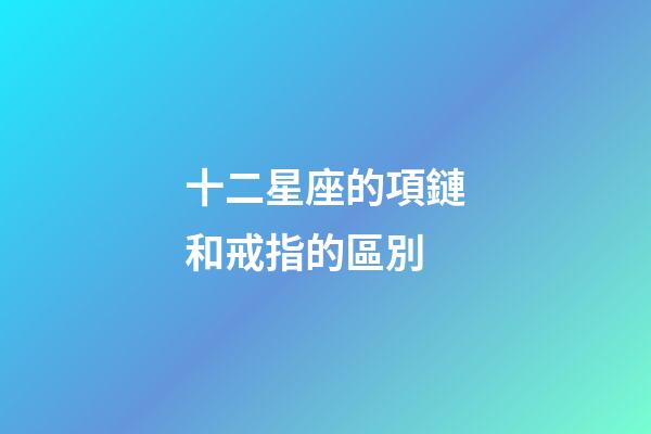 十二星座的項鏈和戒指的區別-第1張-星座運勢-玄機派
