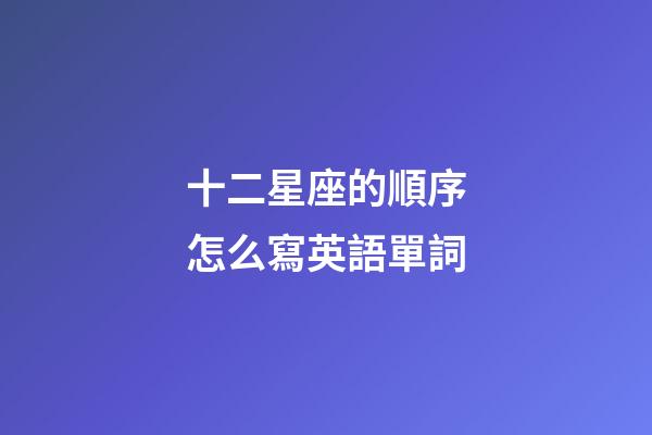 十二星座的順序怎么寫英語單詞-第1張-星座運勢-玄機派