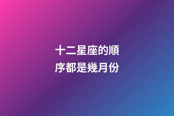 十二星座的順序都是幾月份-第1張-星座運(yùn)勢(shì)-玄機(jī)派