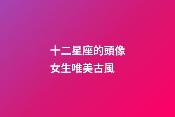 十二星座的頭像女生唯美古風-第1張-星座運勢-玄機派