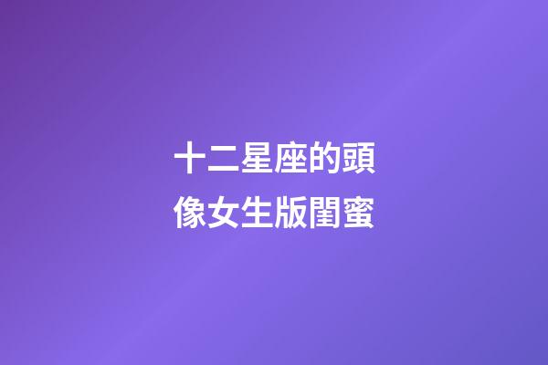 十二星座的頭像女生版閨蜜-第1張-星座運勢-玄機派