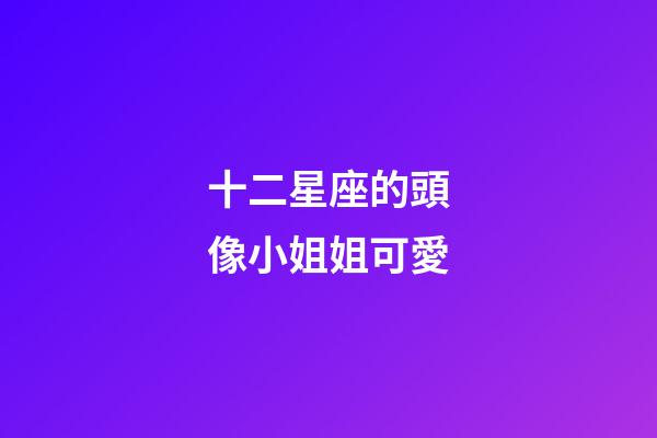 十二星座的頭像小姐姐可愛-第1張-星座運勢-玄機派