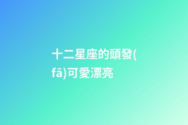 十二星座的頭發(fā)可愛漂亮-第1張-星座運勢-玄機派