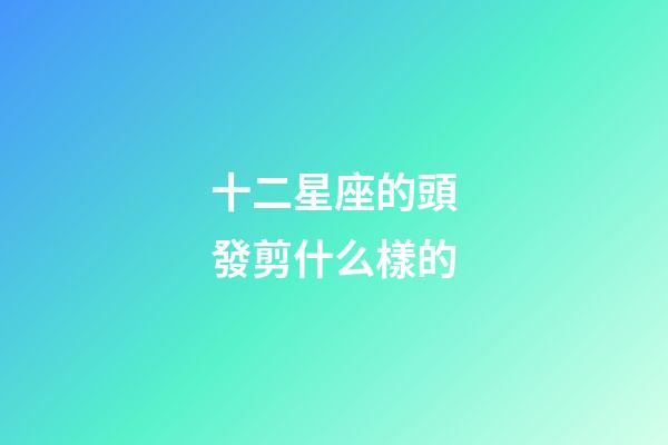 十二星座的頭發剪什么樣的-第1張-星座運勢-玄機派