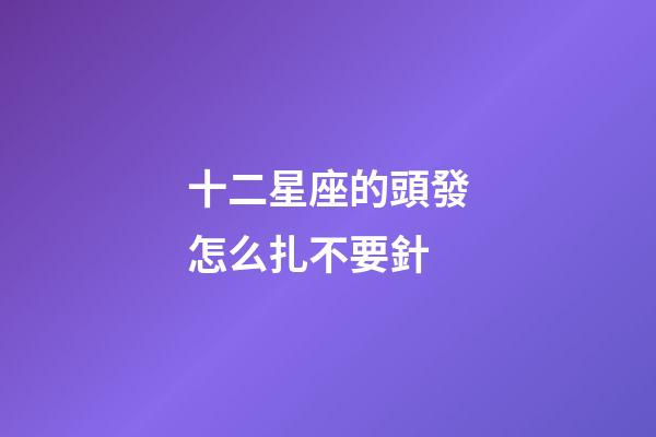 十二星座的頭發怎么扎不要針-第1張-星座運勢-玄機派