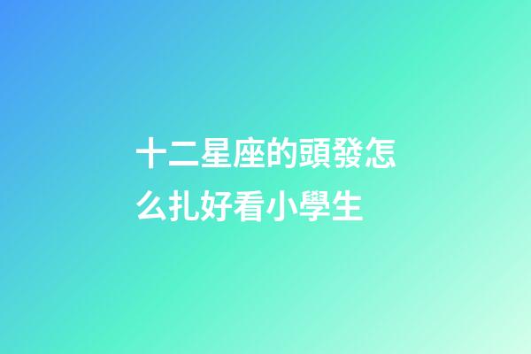 十二星座的頭發怎么扎好看小學生-第1張-星座運勢-玄機派