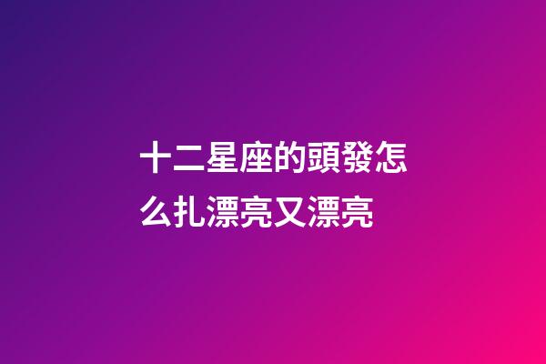 十二星座的頭發怎么扎漂亮又漂亮-第1張-星座運勢-玄機派