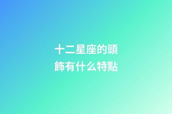 十二星座的頭飾有什么特點-第1張-星座運勢-玄機派