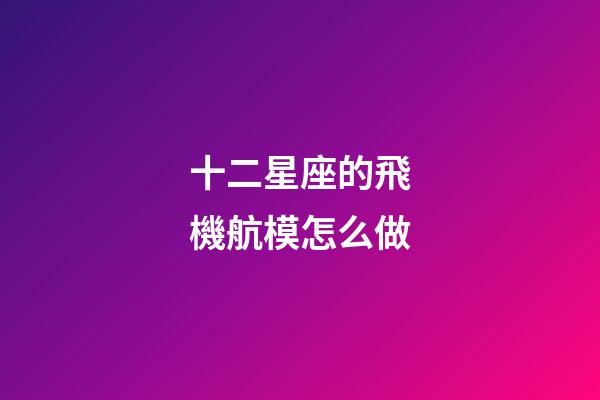 十二星座的飛機航模怎么做-第1張-星座運勢-玄機派