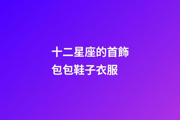十二星座的首飾包包鞋子衣服-第1張-星座運勢-玄機派