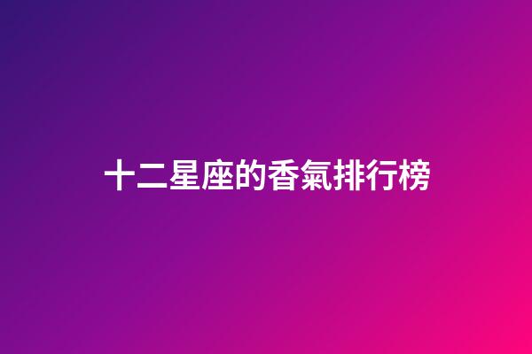 十二星座的香氣排行榜-第1張-星座運(yùn)勢-玄機(jī)派