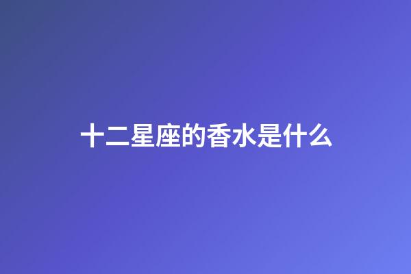 十二星座的香水是什么-第1張-星座運(yùn)勢(shì)-玄機(jī)派