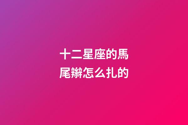 十二星座的馬尾辮怎么扎的-第1張-星座運勢-玄機派
