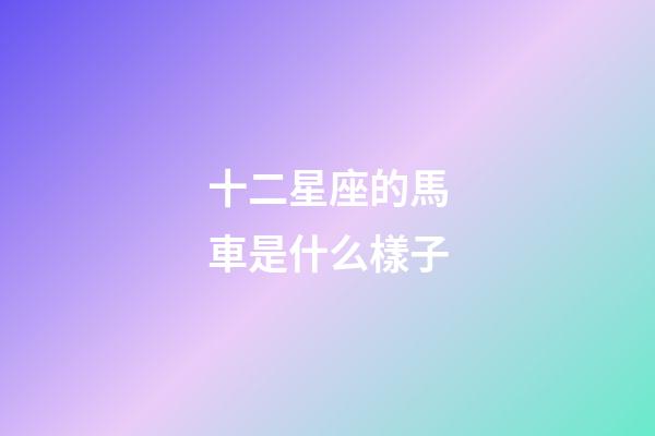 十二星座的馬車是什么樣子-第1張-星座運勢-玄機派