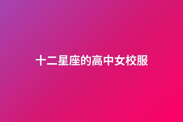 十二星座的高中女校服-第1張-星座運(yùn)勢-玄機(jī)派