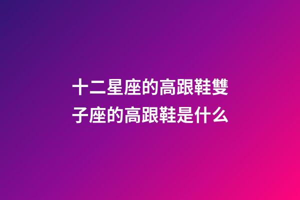 十二星座的高跟鞋雙子座的高跟鞋是什么-第1張-星座運勢-玄機派