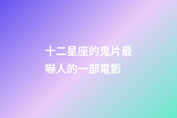 十二星座的鬼片最嚇人的一部電影-第1張-星座運(yùn)勢(shì)-玄機(jī)派