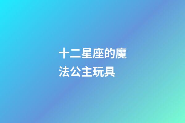 十二星座的魔法公主玩具-第1張-星座運(yùn)勢-玄機(jī)派