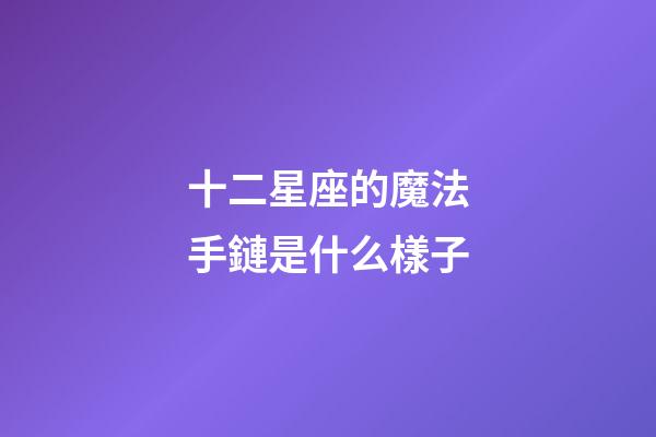 十二星座的魔法手鏈是什么樣子-第1張-星座運勢-玄機派