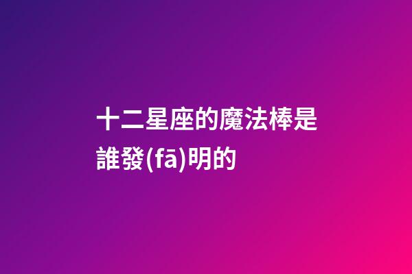 十二星座的魔法棒是誰發(fā)明的-第1張-星座運(yùn)勢(shì)-玄機(jī)派