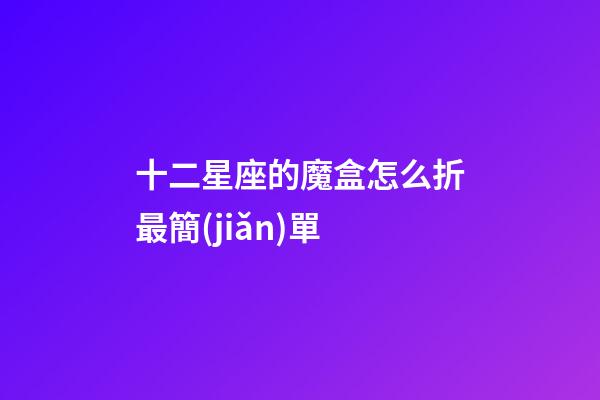 十二星座的魔盒怎么折最簡(jiǎn)單-第1張-星座運(yùn)勢(shì)-玄機(jī)派