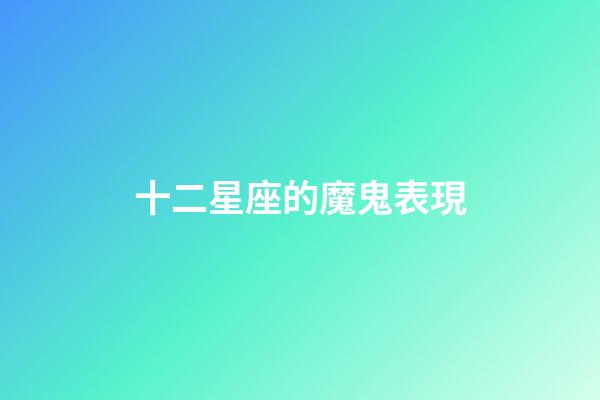 十二星座的魔鬼表現-第1張-星座運勢-玄機派