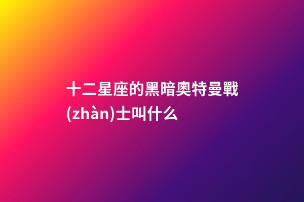 十二星座的黑暗奧特曼戰(zhàn)士叫什么-第1張-星座運勢-玄機派
