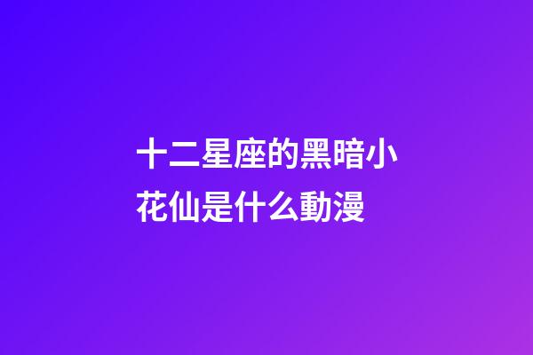 十二星座的黑暗小花仙是什么動漫